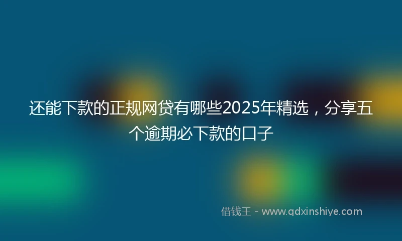 还能下款的正规网贷有哪些2025年精选，分享五个逾期必下款的口子