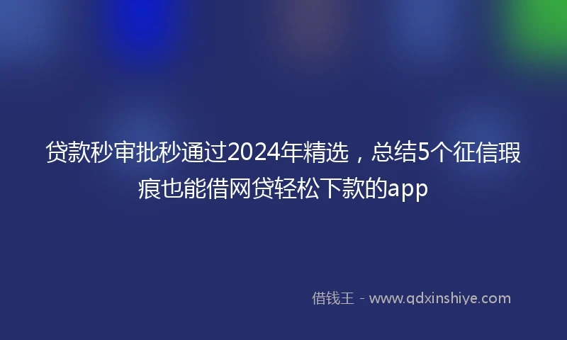 贷款秒审批秒通过2024年精选，总结5个征信瑕疵也能借网贷轻松下款的app