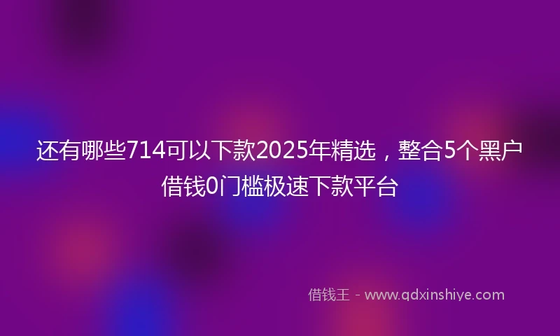 还有哪些714可以下款2025年精选，整合5个黑户借钱0门槛极速下款平台