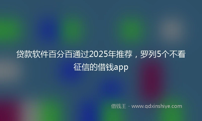 贷款软件百分百通过2025年推荐，罗列5个不看征信的借钱app