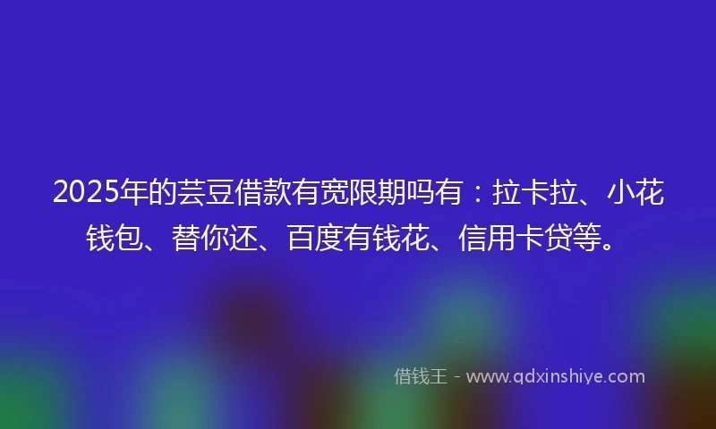 2025年的芸豆借款有宽限期吗有：拉卡拉、小花钱包、替你还、百度有钱花、信用卡贷等。