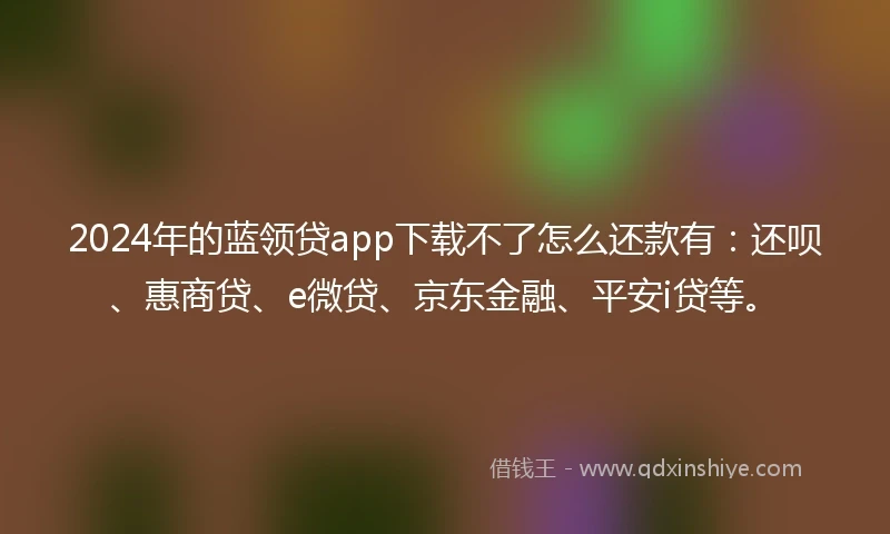 2024年的蓝领贷app下载不了怎么还款有：还呗、惠商贷、e微贷、京东金融、平安i贷等。