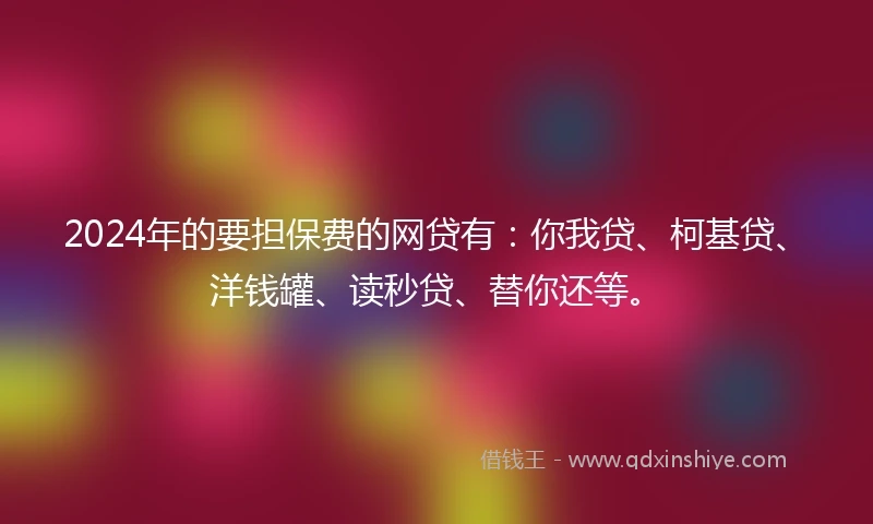2024年的要担保费的网贷有：你我贷、柯基贷、洋钱罐、读秒贷、替你还等。