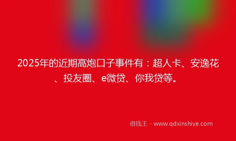 2025年的近期高炮口子事件有：超人卡、安逸花、投友圈、e微贷、你我贷等。