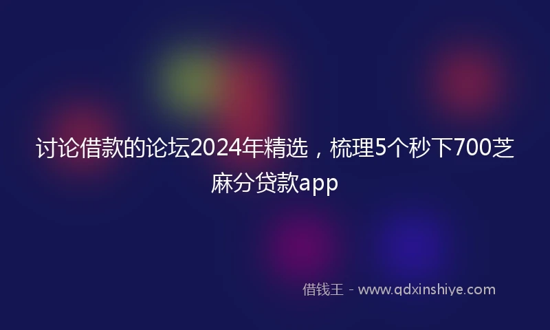 讨论借款的论坛2024年精选，梳理5个秒下700芝麻分贷款app
