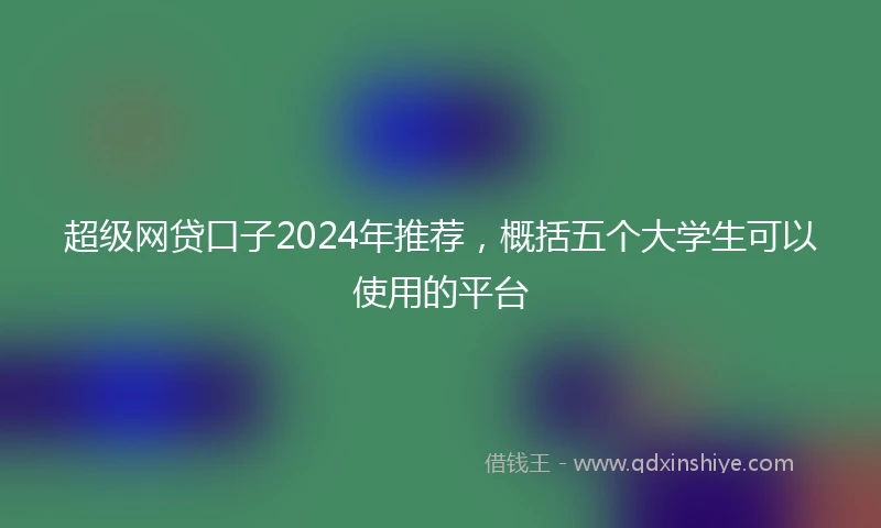 超级网贷口子2024年推荐,概括五个大学生可以使用的平台