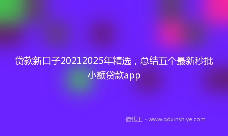 贷款新口子20212025年精选,总结五个最新秒批小额贷款app