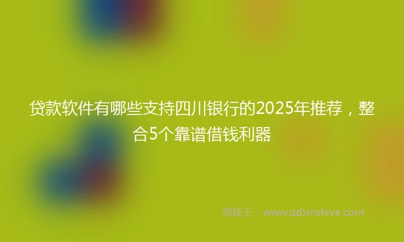 贷款软件有哪些支持四川银行的2025年推荐，整合5个靠谱借钱利器