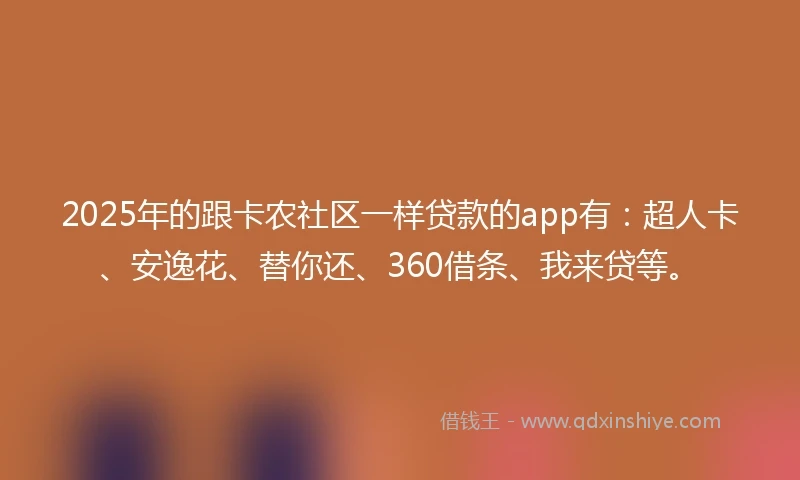 2025年的跟卡农社区一样贷款的app有：超人卡、安逸花、替你还、360借条、我来贷等。