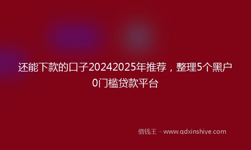 还能下款的口子20242025年推荐，整理5个黑户0门槛贷款平台