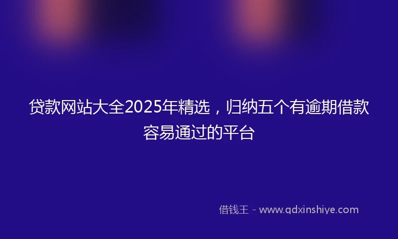 贷款网站大全2025年精选，归纳五个有逾期借款容易通过的平台