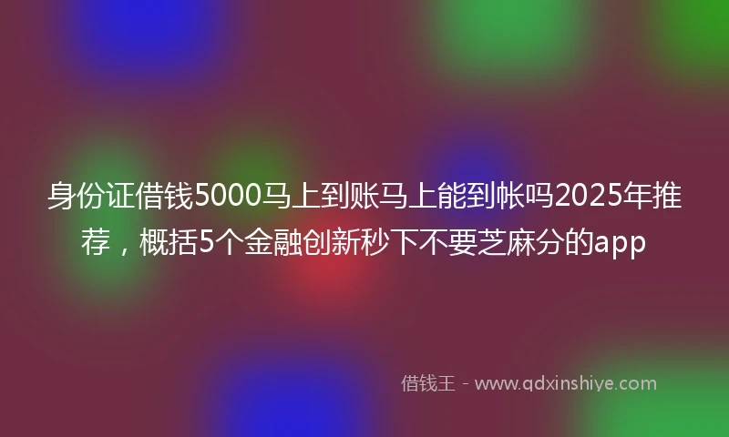 身份证借钱5000马上到账马上能到帐吗2025年推荐，概括5个金融创新秒下不要芝麻分的app