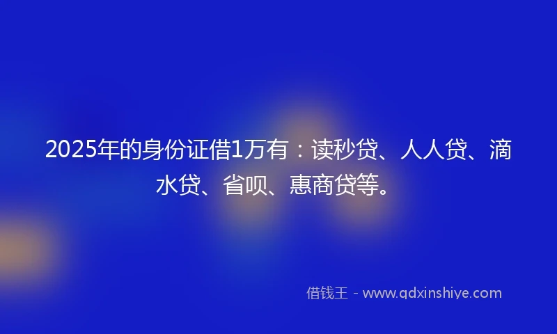 2025年的身份证借1万有：读秒贷、人人贷、滴水贷、省呗、惠商贷等。