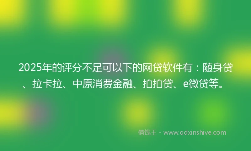2025年的评分不足可以下的网贷软件有：随身贷、拉卡拉、中原消费金融、拍拍贷、e微贷等。