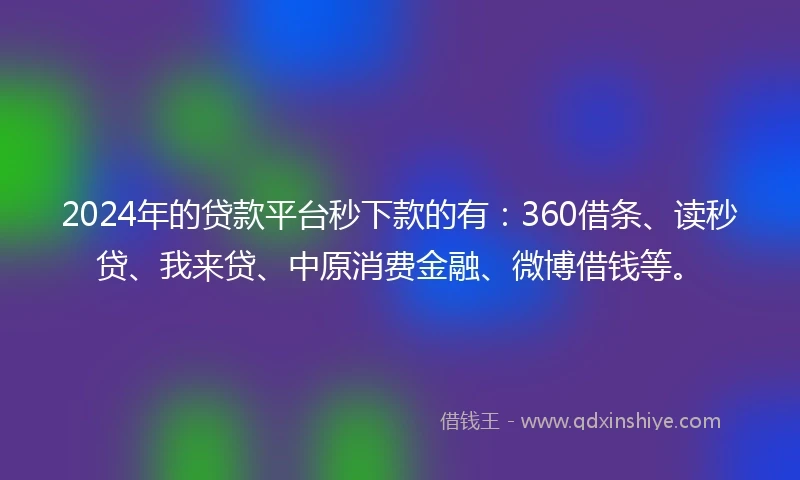 2024年的贷款平台秒下款的有：360借条、读秒贷、我来贷、中原消费金融、微博借钱等。