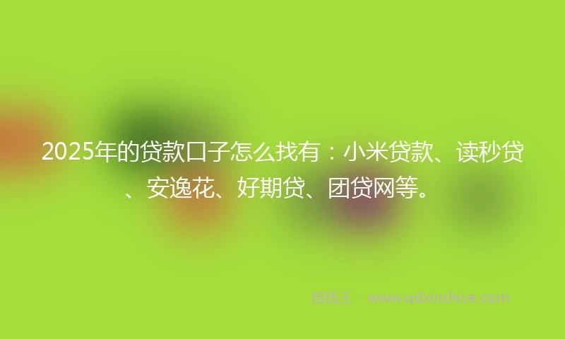 2025年的贷款口子怎么找有：小米贷款、读秒贷、安逸花、好期贷、团贷网等。