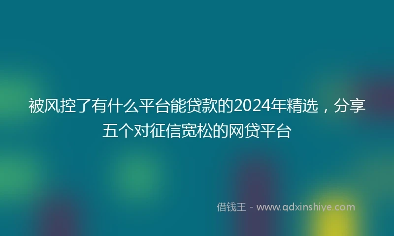 被风控了有什么平台能贷款的2024年精选，分享五个对征信宽松的网贷平台