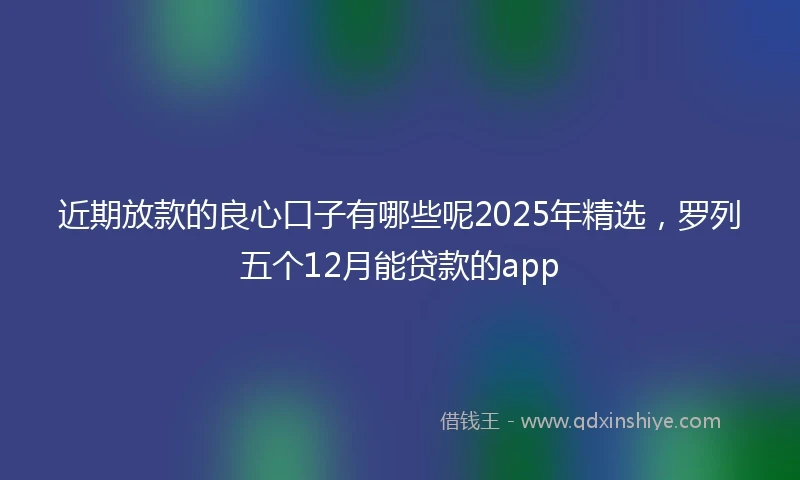 近期放款的良心口子有哪些呢2025年精选，罗列五个12月能贷款的app