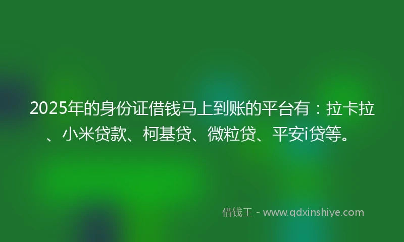2025年的身份证借钱马上到账的平台有：拉卡拉、小米贷款、柯基贷、微粒贷、平安i贷等。