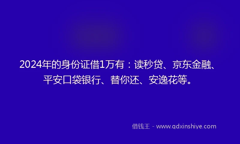 2024年的身份证借1万有：读秒贷、京东金融、平安口袋银行、替你还、安逸花等。