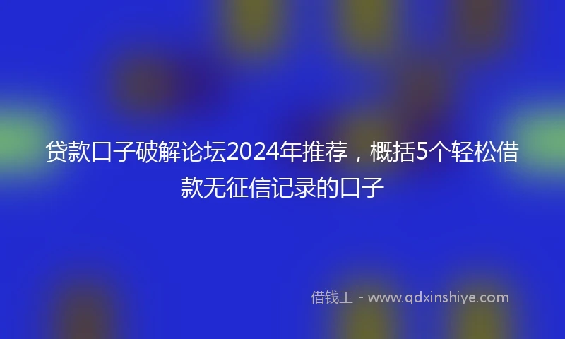 贷款口子破解论坛2024年推荐,概括5个轻松借款无征信记录的口子