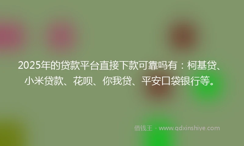 2025年的贷款平台直接下款可靠吗有：柯基贷、小米贷款、花呗、你我贷、平安口袋银行等。