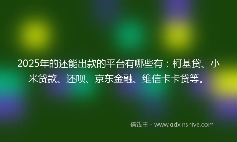 2025年的还能出款的平台有哪些有：柯基贷、小米贷款、还呗、京东金融、维信卡卡贷等。