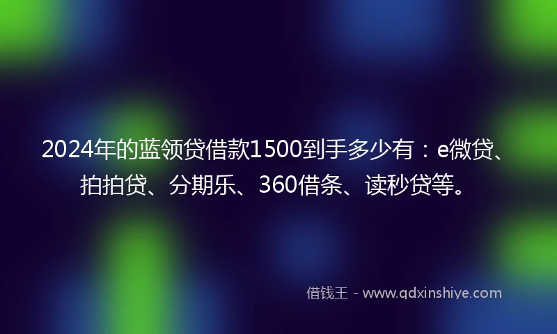 2024年的蓝领贷借款1500到手多少有：e微贷、拍拍贷、分期乐、360借条、读秒贷等。