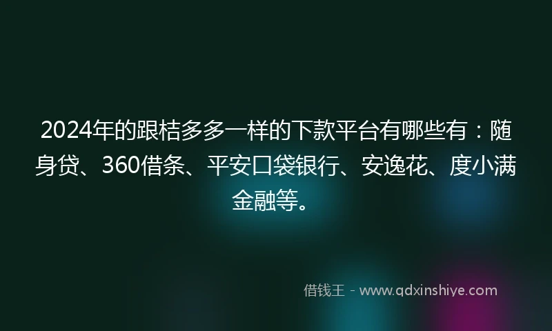 2024年的跟桔多多一样的下款平台有哪些有：随身贷、360借条、平安口袋银行、安逸花、度小满金融等。