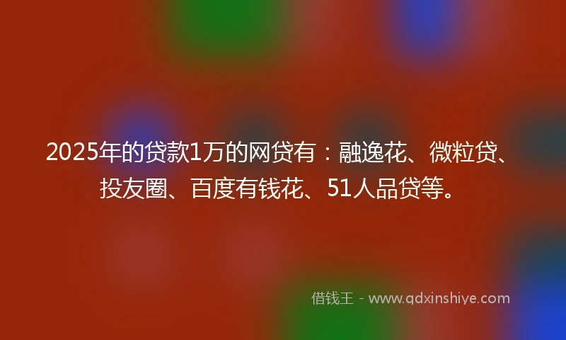 2025年的贷款1万的网贷有：融逸花、微粒贷、投友圈、百度有钱花、51人品贷等。