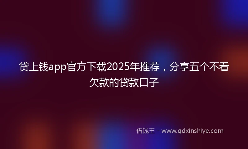 贷上钱app官方下载2025年推荐，分享五个不看欠款的贷款口子