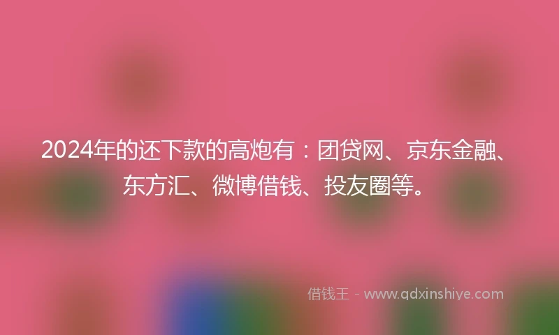 2024年的还下款的高炮有：团贷网、京东金融、东方汇、微博借钱、投友圈等。
