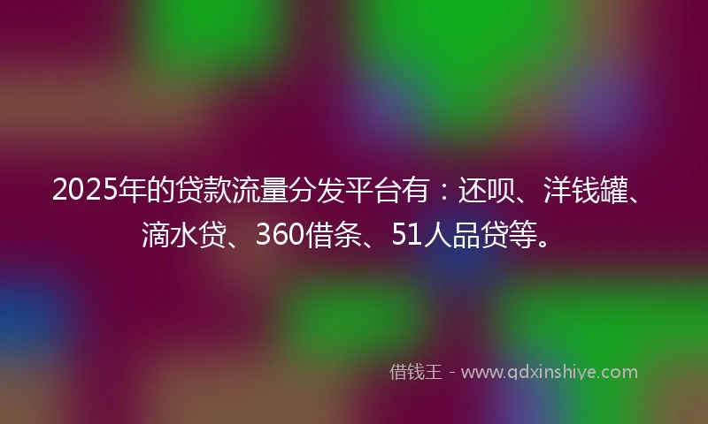 2025年的贷款流量分发平台有：还呗、洋钱罐、滴水贷、360借条、51人品贷等。