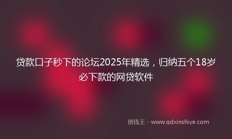 贷款口子秒下的论坛2025年精选，归纳五个18岁必下款的网贷软件