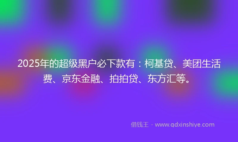 2025年的超级黑户必下款有：柯基贷、美团生活费、京东金融、拍拍贷、东方汇等。