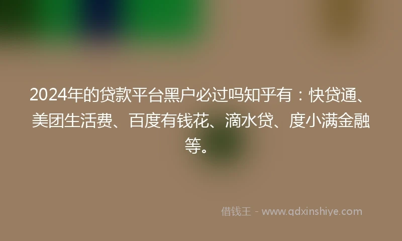 2024年的贷款平台黑户必过吗知乎有：快贷通、美团生活费、百度有钱花、滴水贷、度小满金融等。