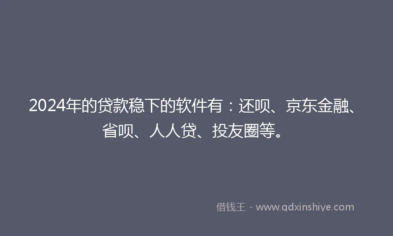 2024年的贷款稳下的软件有：还呗、京东金融、省呗、人人贷、投友圈等。