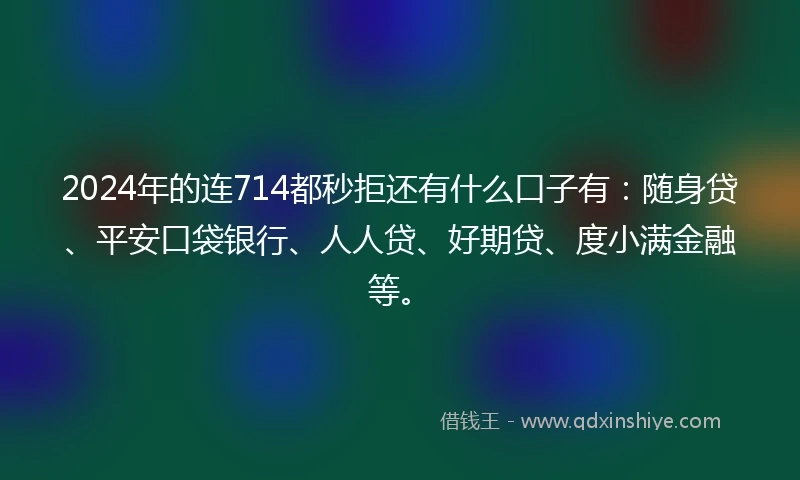 2024年的连714都秒拒还有什么口子有：随身贷、平安口袋银行、人人贷、好期贷、度小满金融等。