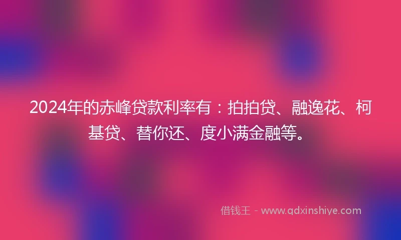 2024年的赤峰贷款利率有：拍拍贷、融逸花、柯基贷、替你还、度小满金融等。
