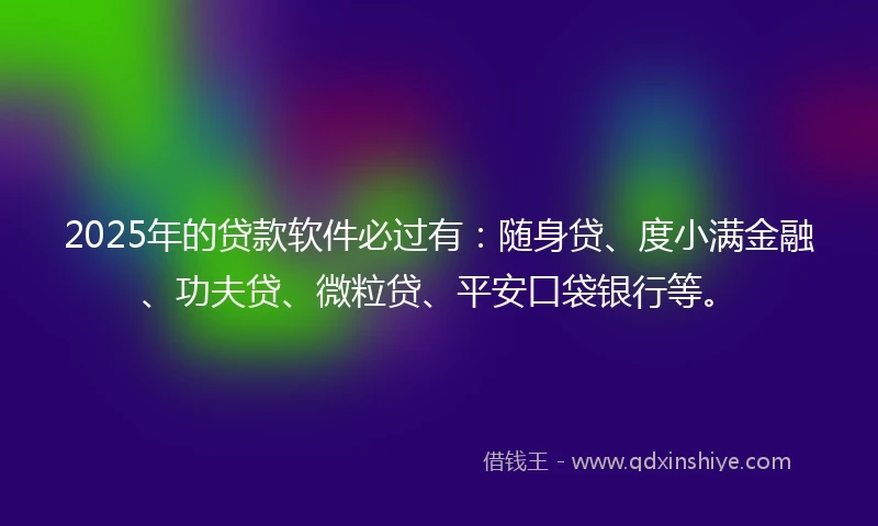 2025年的贷款软件必过有:随身贷、度小满金融、功夫贷、微粒贷、平安口袋银行等。