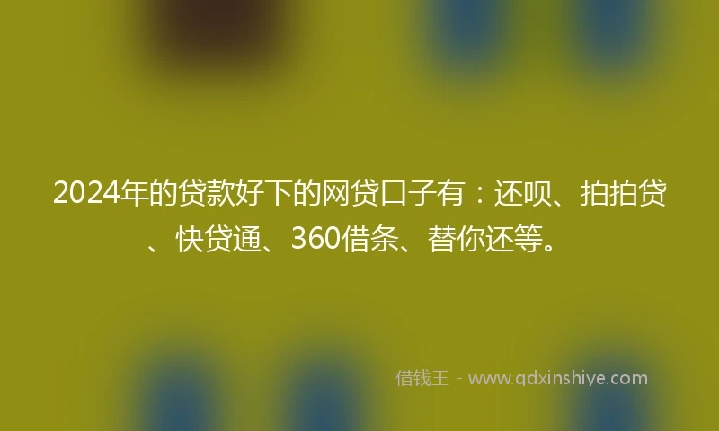 2024年的贷款好下的网贷口子有：还呗、拍拍贷、快贷通、360借条、替你还等。