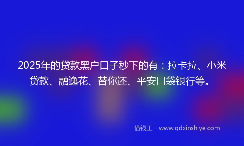 2025年的贷款黑户口子秒下的有：拉卡拉、小米贷款、融逸花、替你还、平安口袋银行等。