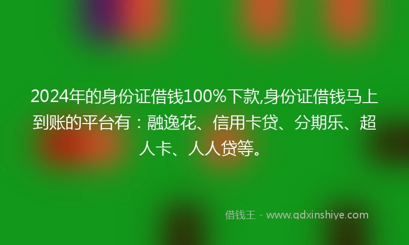 2024年的身份证借钱100%下款,身份证借钱马上到账的平台有：融逸花、信用卡贷、分期乐、超人卡、人人贷等。