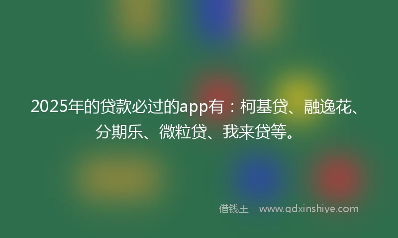 2025年的贷款必过的app有：柯基贷、融逸花、分期乐、微粒贷、我来贷等。