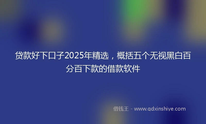 贷款好下口子2025年精选,概括五个无视黑白百分百下款的借款软件