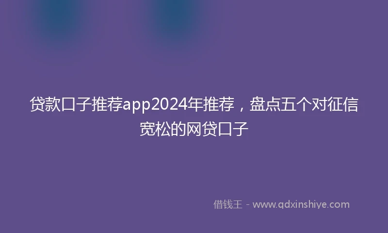 贷款口子推荐app2024年推荐，盘点五个对征信宽松的网贷口子