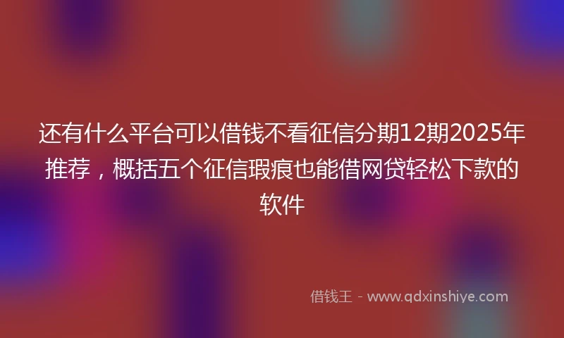 还有什么平台可以借钱不看征信分期12期2025年推荐，概括五个征信瑕疵也能借网贷轻松下款的软件