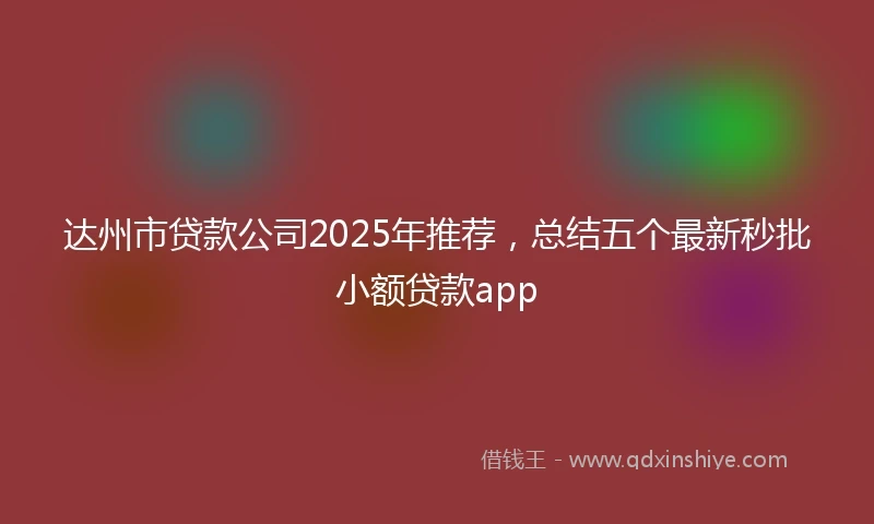 达州市贷款公司2025年推荐，总结五个最新秒批小额贷款app