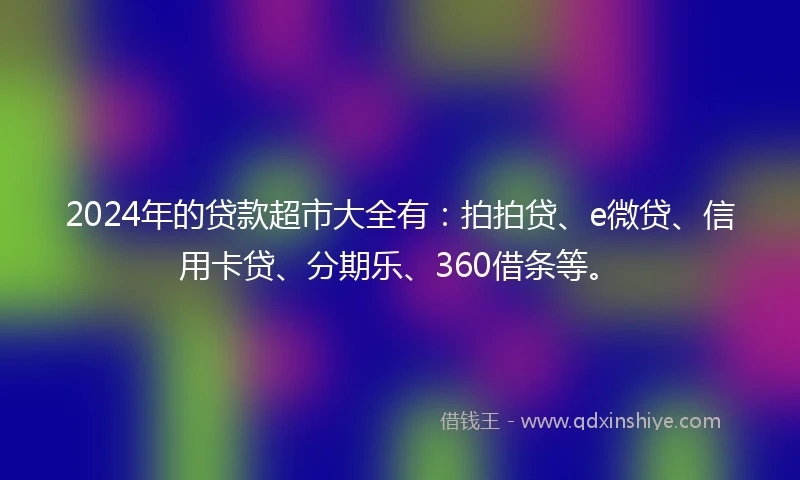 2024年的贷款超市大全有：拍拍贷、e微贷、信用卡贷、分期乐、360借条等。