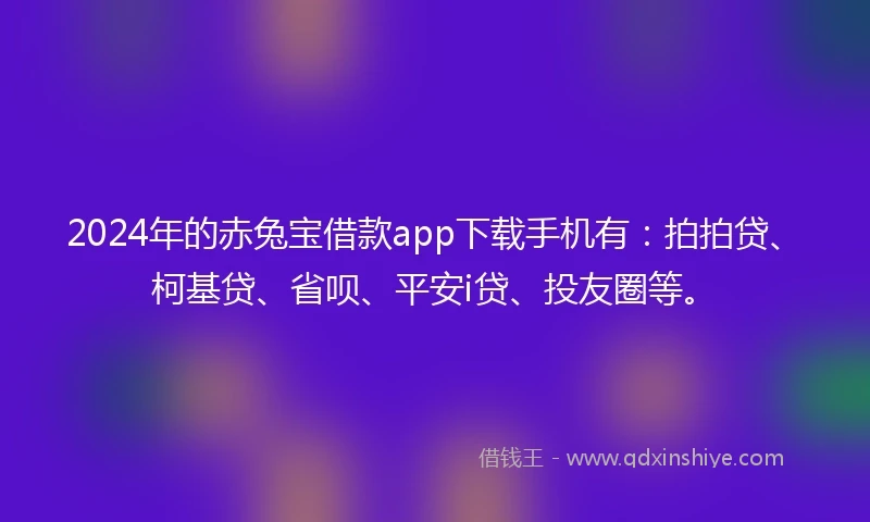 2024年的赤兔宝借款app下载手机有：拍拍贷、柯基贷、省呗、平安i贷、投友圈等。